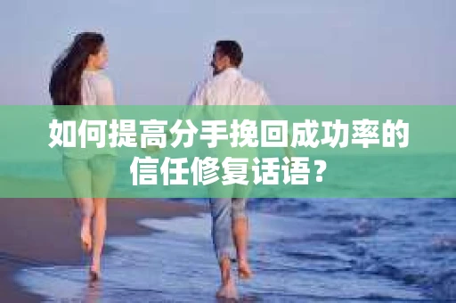 如何提高分手挽回成功率的信任修复话语？