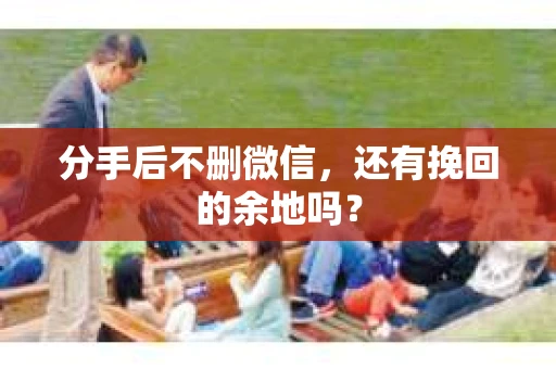 分手后不删微信，还有挽回的余地吗？