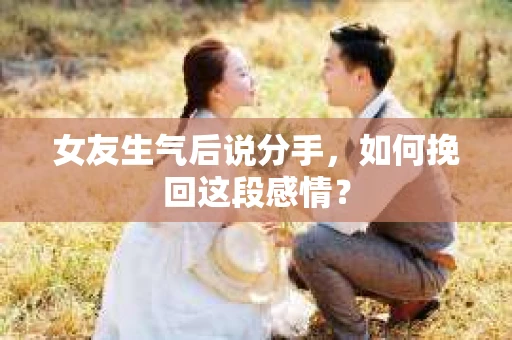 女友生气后说分手，如何挽回这段感情？