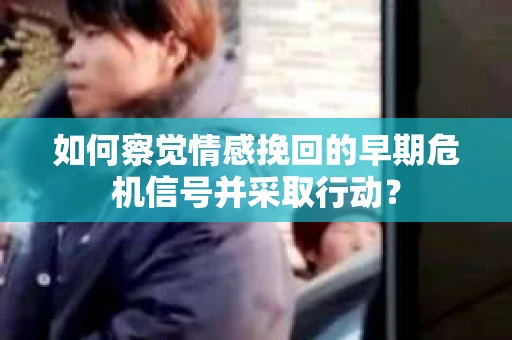 如何察觉情感挽回的早期危机信号并采取行动? 如何察觉情感挽回的早期危机信号并采取行动?
