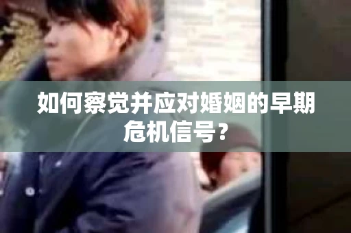 如何察觉并应对婚姻的早期危机信号？