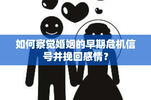 如何察觉婚姻的早期危机信号并挽回感情？