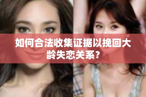 如何合法收集证据以挽回大龄失恋关系？