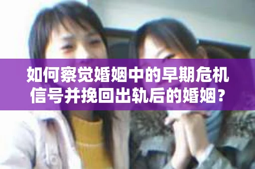 如何察觉婚姻中的早期危机信号并挽回出轨后的婚姻？