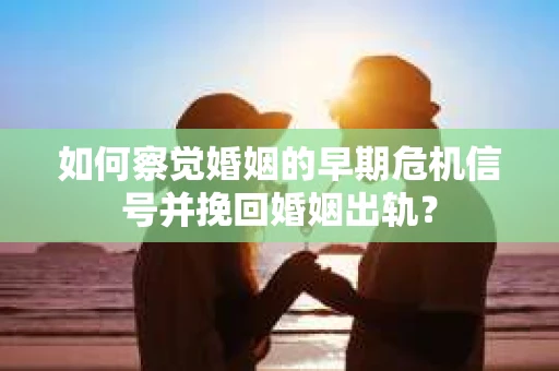 如何察觉婚姻的早期危机信号并挽回婚姻出轨？