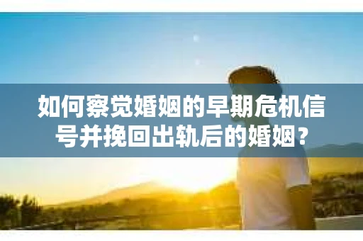 如何察觉婚姻的早期危机信号并挽回出轨后的婚姻? 如何察觉婚姻的早期危机信号并挽回出轨后的婚姻?