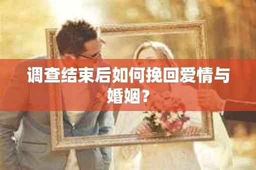 调查结束后如何挽回爱情与婚姻？