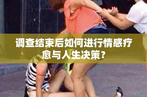 调查结束后如何进行情感疗愈与人生决策？