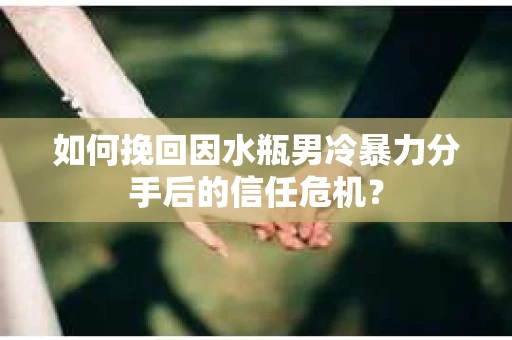 如何挽回因水瓶男冷暴力分手后的信任危机? 如何挽回因水瓶男冷暴力分手后的信任危机?