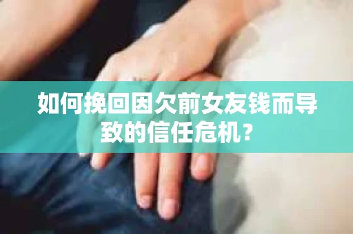 如何挽回因欠前女友钱而导致的信任危机？