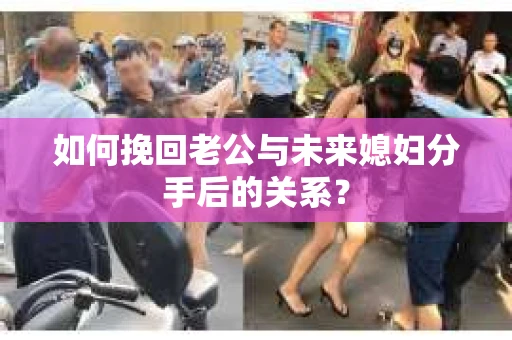 如何挽回老公与未来媳妇分手后的关系？