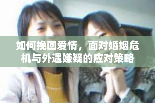 如何挽回爱情,面对婚姻危机与外遇嫌疑的应对策略 如何挽回爱情,面对婚姻危机与外遇嫌疑的应对策略