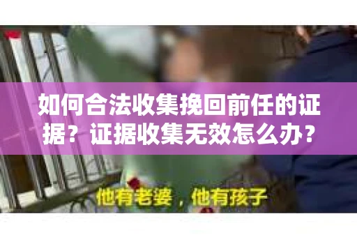 如何合法收集挽回前任的证据？证据收集无效怎么办？