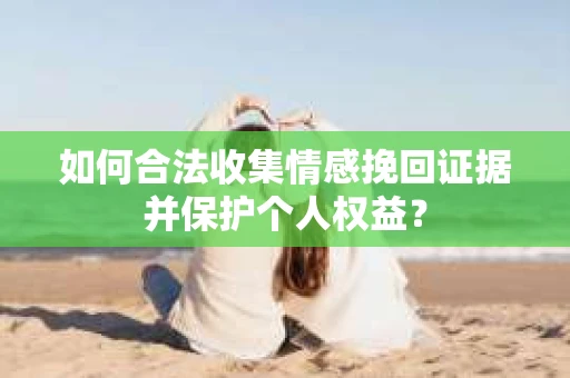 如何合法收集情感挽回证据并保护个人权益？