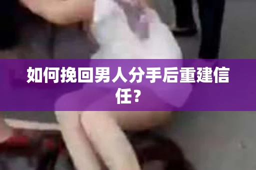 如何挽回男人分手后重建信任? 如何挽回男人分手后重建信任?
