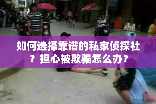 如何选择靠谱的私家侦探社？担心被欺骗怎么办？