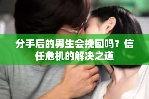分手后的男生会挽回吗？信任危机的解决之道