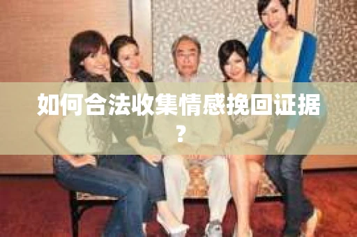 如何合法收集情感挽回证据？