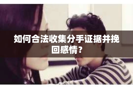 如何合法收集分手证据并挽回感情? 如何合法收集分手证据并挽回感情?