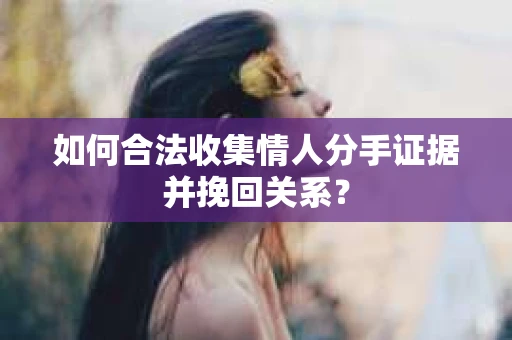 如何合法收集情人分手证据并挽回关系？