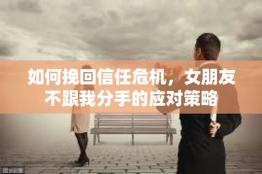 如何挽回信任危机,女朋友不跟我分手的应对策略 如何挽回信任危机,女朋友不跟我分手的应对策略