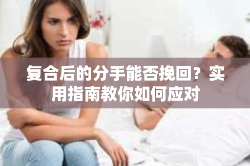 复合后的分手能否挽回？实用指南教你如何应对
