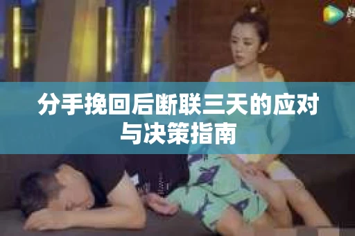分手挽回后断联三天的应对与决策指南