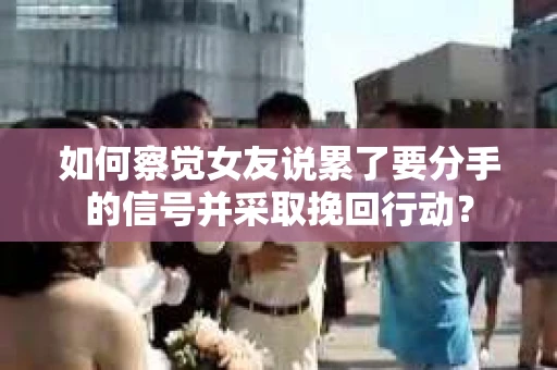 如何察觉女友说累了要分手的信号并采取挽回行动？