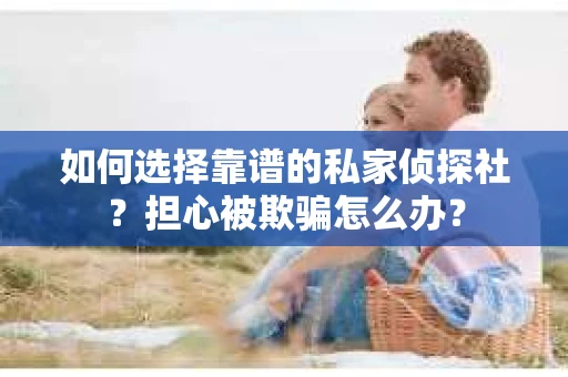 如何选择靠谱的私家侦探社？担心被欺骗怎么办？