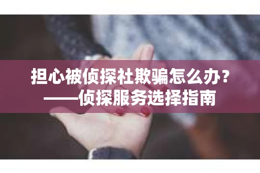 担心被侦探社欺骗怎么办?——侦探服务选择指南 担心被侦探社欺骗怎么办?——侦探服务选择指南